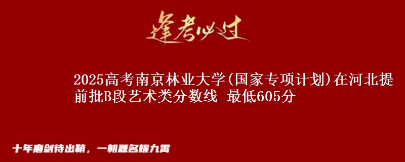 2025年南京林业大学(国家专项计划)在河北提前批B段艺术类分数线 最低605分