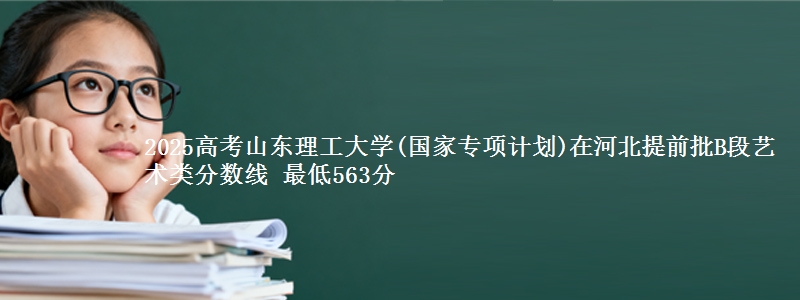 2025年山东理工大学(国家专项计划)在河北提前批B段艺术类分数线 最低563分