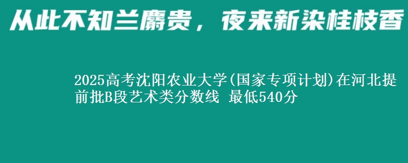 2025年沈阳农业大学(国家专项计划)在河北提前批B段艺术类分数线 最低540分