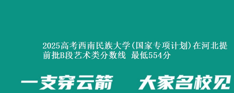 2025年西南民族大学(国家专项计划)在河北提前批B段艺术类分数线 最低554分