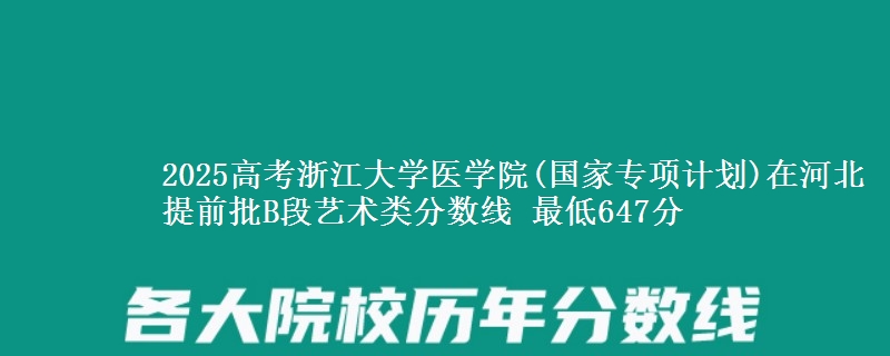 2025年浙江大学医学院(国家专项计划)在河北提前批B段艺术类分数线 最低647分