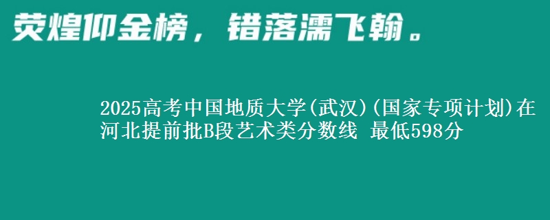2025年中国地质大学(武汉)(国家专项计划)在河北提前批B段艺术类分数线 最低598分