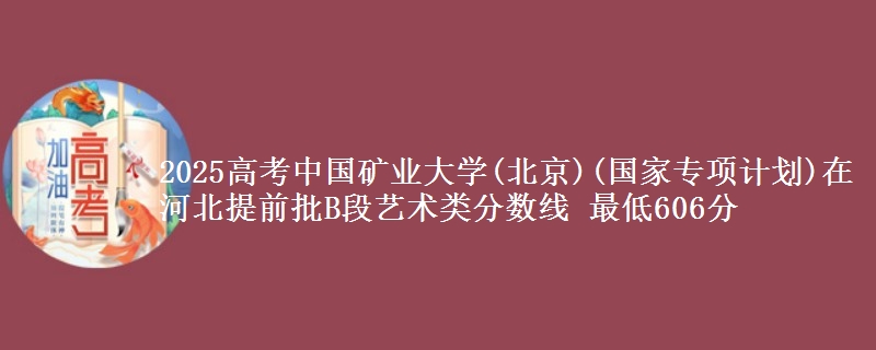 2025年中国矿业大学(北京)(国家专项计划)在河北提前批B段艺术类分数线 最低606分