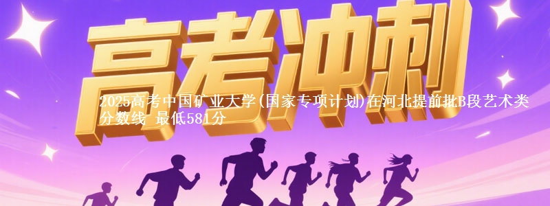 2025年中国矿业大学(国家专项计划)在河北提前批B段艺术类分数线 最低581分