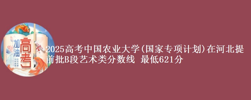 2025年中国农业大学(国家专项计划)在河北提前批B段艺术类分数线 最低621分