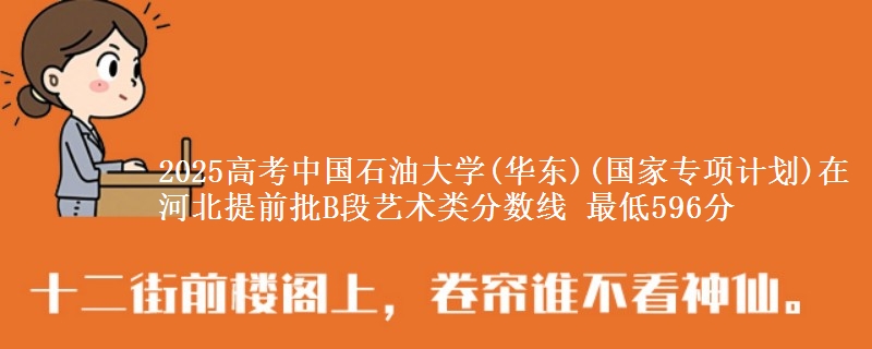 2025年中国石油大学(华东)(国家专项计划)在河北提前批B段艺术类分数线 最低596分