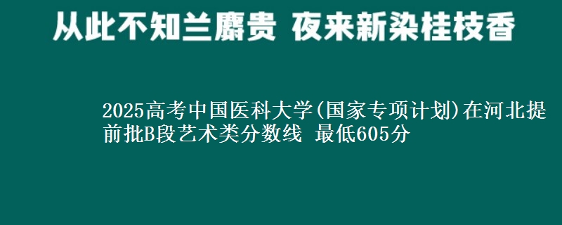 2025年中国医科大学(国家专项计划)在河北提前批B段艺术类分数线 最低605分