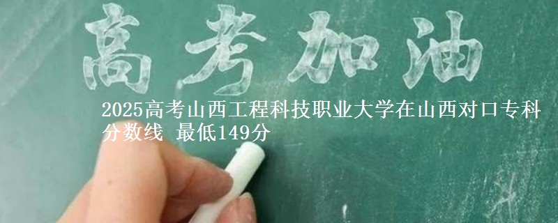 2025高考山西工程科技职业大学在山西对口专科分数线 最低149分