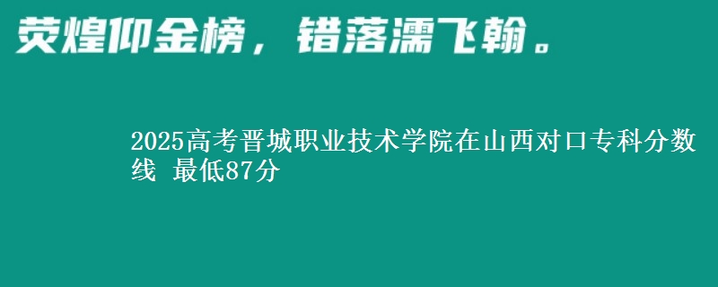 2025高考晋城职业技术学院在山西对口专科分数线 最低87分