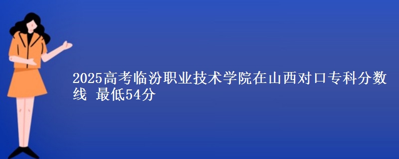2025高考临汾职业技术学院在山西对口专科分数线 最低54分