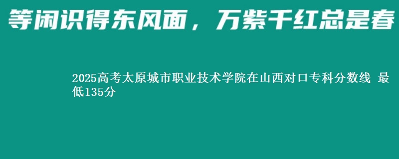 2025高考太原城市职业技术学院在山西对口专科分数线 最低135分