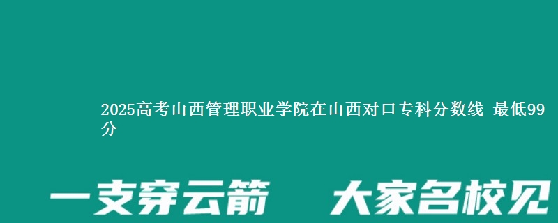 2025高考山西管理职业学院在山西对口专科分数线 最低99分
