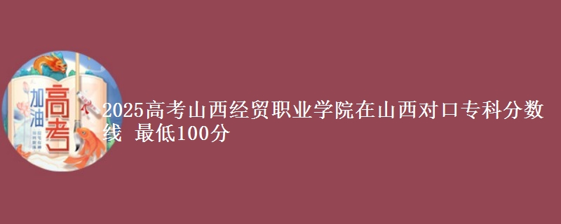 2025高考山西经贸职业学院在山西对口专科分数线 最低100分