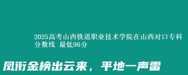 2025高考山西铁道职业技术学院在山西对口专科分数线 最低96分