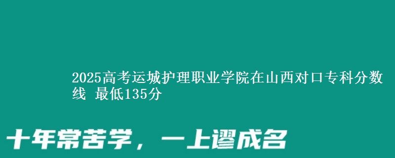 2025高考运城护理职业学院在山西对口专科分数线 最低135分