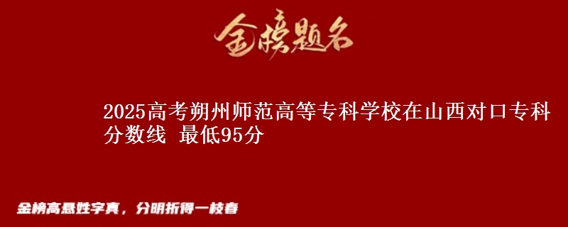 2025高考朔州师范高等专科学校在山西对口专科分数线 最低95分