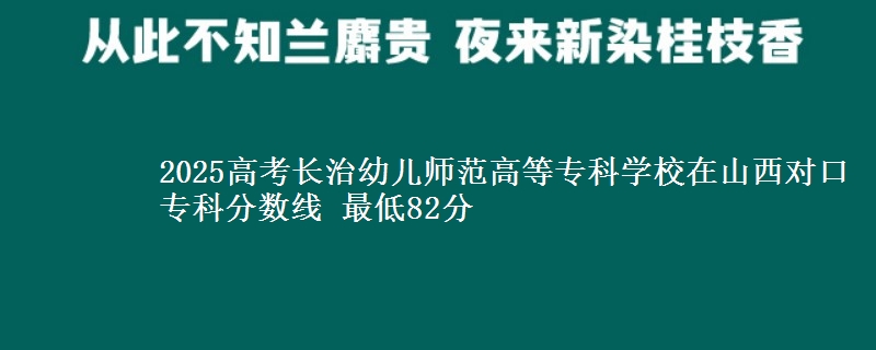 2025高考长治幼儿师范高等专科学校在山西对口专科分数线 最低82分