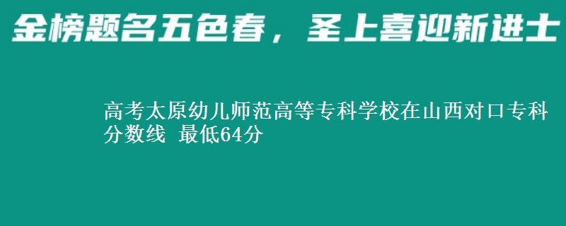高考太原幼儿师范高等专科学校在山西对口专科分数线 最低64分