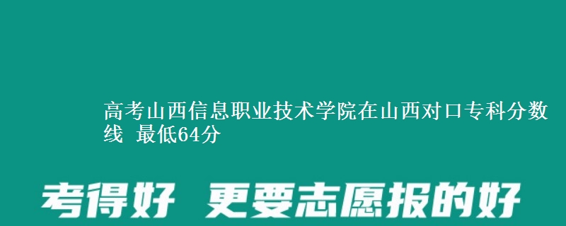 高考山西信息职业技术学院在山西对口专科分数线 最低64分