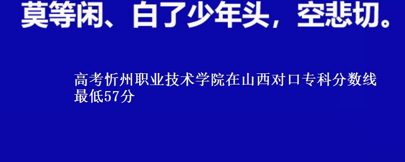 高考忻州职业技术学院在山西对口专科分数线 最低57分
