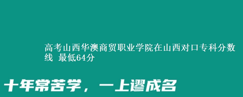 高考山西华澳商贸职业学院在山西对口专科分数线 最低64分