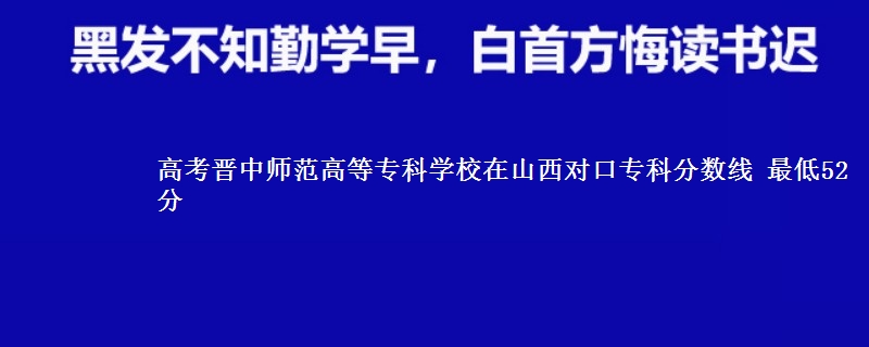 高考晋中师范高等专科学校在山西对口专科分数线 最低52分
