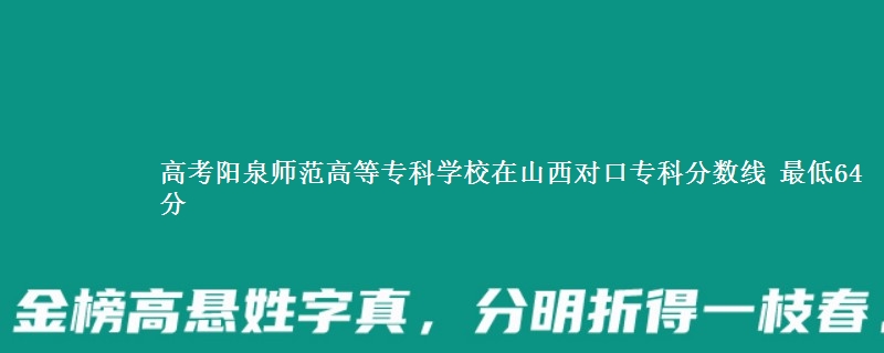 高考阳泉师范高等专科学校在山西对口专科分数线 最低64分
