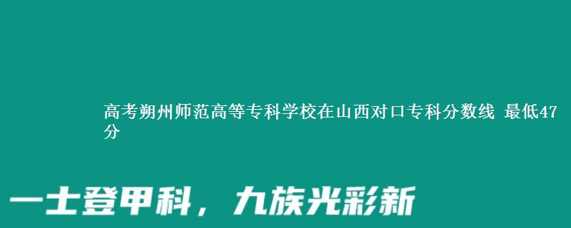 高考朔州师范高等专科学校在山西对口专科分数线 最低47分