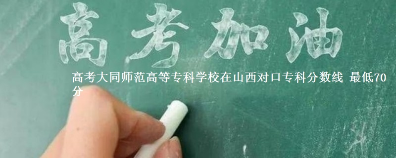 高考大同师范高等专科学校在山西对口专科分数线 最低70分
