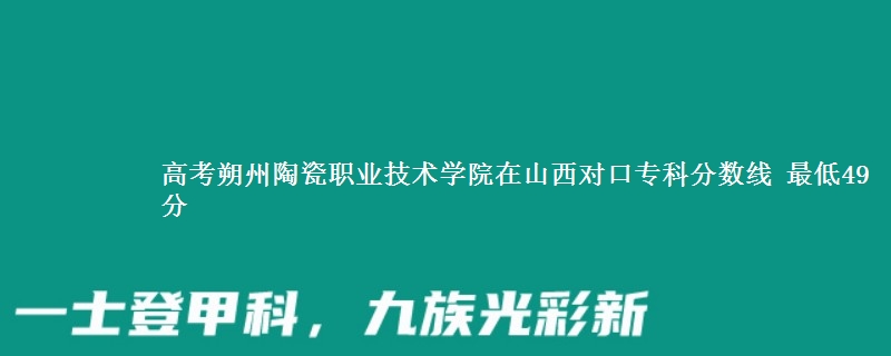 高考朔州陶瓷职业技术学院在山西对口专科分数线 最低49分
