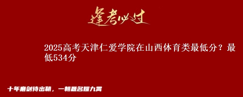 2025高考天津仁爱学院在山西体育类最低分？最低534分