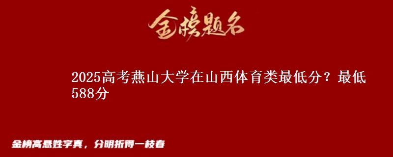 2025高考燕山大学在山西体育类最低分？最低588分