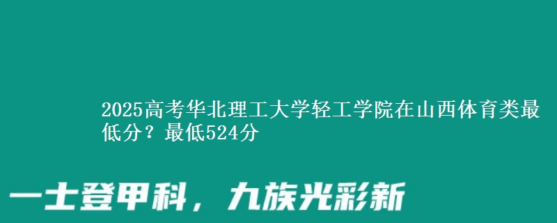2025高考华北理工大学轻工学院在山西体育类最低分？最低524分