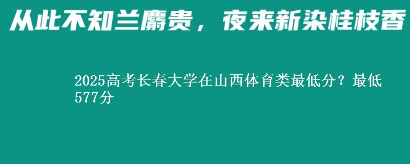 2025高考长春大学在山西体育类最低分？最低577分