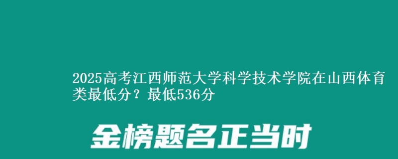 2025高考江西师范大学科学技术学院在山西体育类最低分？最低536分