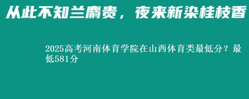 2025高考河南体育学院在山西体育类最低分？最低581分