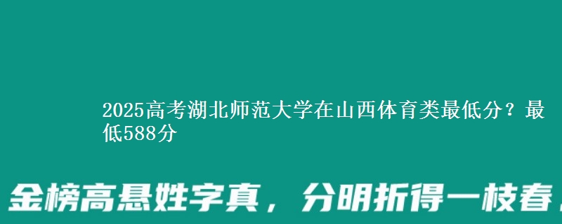 2025高考湖北师范大学在山西体育类最低分？最低588分