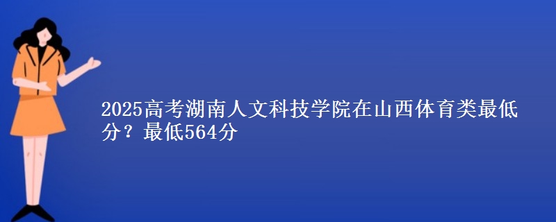 2025高考湖南人文科技学院在山西体育类最低分？最低564分