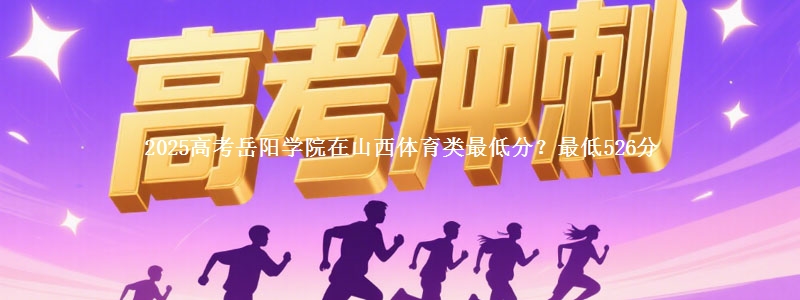 2025高考岳阳学院在山西体育类最低分？最低526分