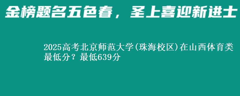 2025高考北京师范大学(珠海校区)在山西体育类最低分？最低639分
