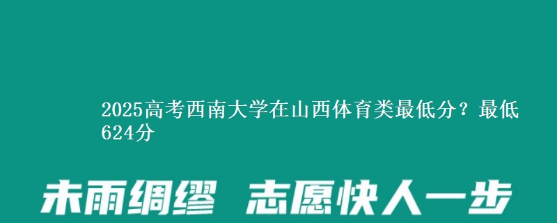 2025高考西南大学在山西体育类最低分？最低624分