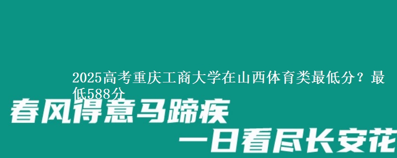 2025高考重庆工商大学在山西体育类最低分？最低588分