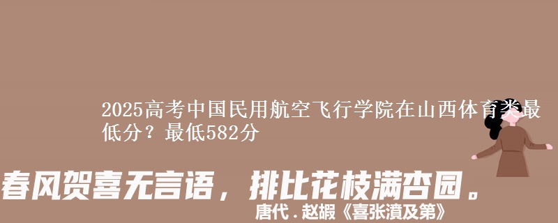 2025高考中国民用航空飞行学院在山西体育类最低分？最低582分