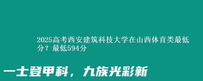 2025高考西安建筑科技大学在山西体育类最低分？最低594分