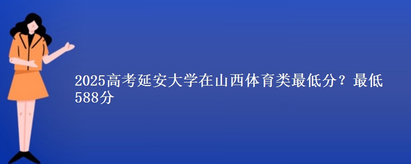 2025高考延安大学在山西体育类最低分？最低588分