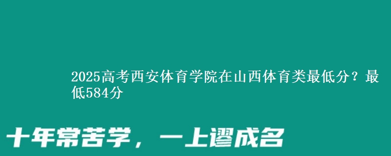 2025高考西安体育学院在山西体育类最低分？最低584分