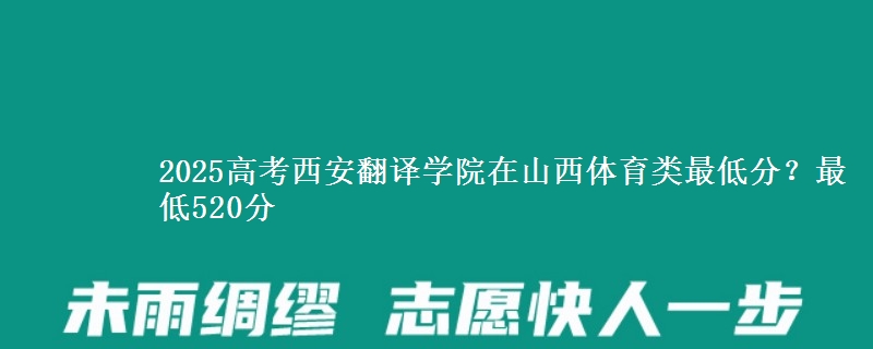 2025高考西安翻译学院在山西体育类最低分？最低520分