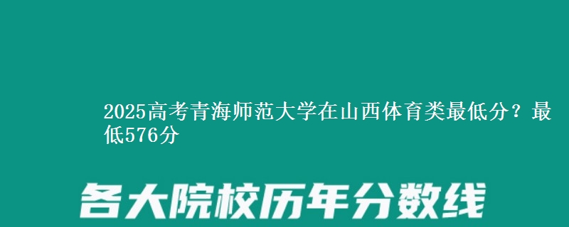 2025高考青海师范大学在山西体育类最低分？最低576分