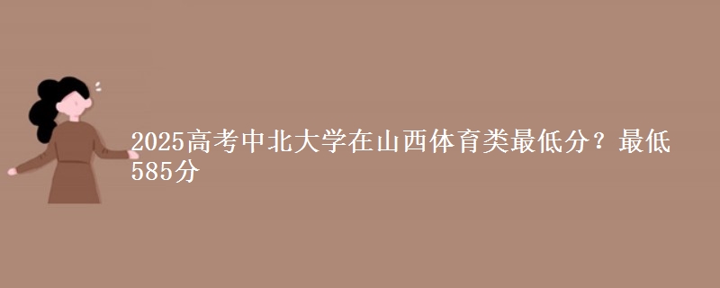 2025高考中北大学在山西体育类最低分？最低585分