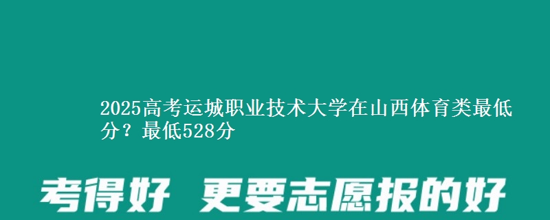 2025高考运城职业技术大学在山西体育类最低分？最低528分